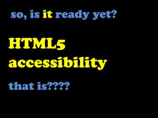 so, is it ready yet?<br />HTML5 accessibility<br />that is????<br />
