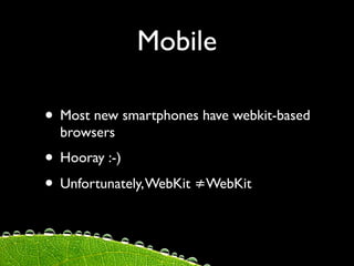 Mobile

• Most new smartphones have webkit-based
  browsers
• Hooray :-)
• Unfortunately, WebKit ≠WebKit
 