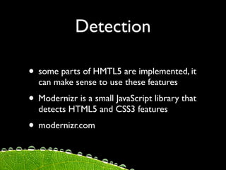 Detection

• some parts of HMTL5 are implemented, it
  can make sense to use these features
• Modernizr is a small JavaScript library that
  detects HTML5 and CSS3 features
• modernizr.com
 