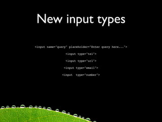 New input types
<input name="query" placeholder="Enter query here...">

                  <input type="tel">

                  <input type="url">

                 <input type="email">

                <input   type="number">
 