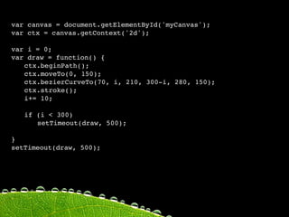 var canvas = document.getElementById('myCanvas');
var ctx = canvas.getContext('2d');

var i = 0;
var draw = function() {

 ctx.beginPath();

 ctx.moveTo(0, 150);

 ctx.bezierCurveTo(70, i, 210, 300-i, 280, 150);

 ctx.stroke();

 i+= 10;


 if (i < 300)

 
 setTimeout(draw, 500);

}
setTimeout(draw, 500);
 