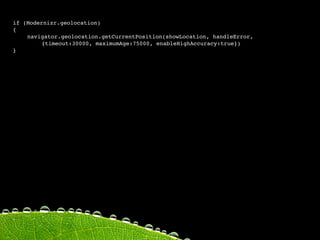 if (Modernizr.geolocation)
{

   navigator.geolocation.getCurrentPosition(showLocation, handleError,

   
    {timeout:30000, maximumAge:75000, enableHighAccuracy:true})
}
 