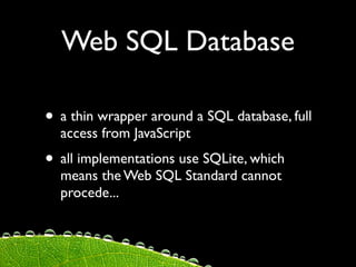 Web SQL Database

• a thin wrapper around a SQL database, full
  access from JavaScript
• all implementations use SQLite, which
  means the Web SQL Standard cannot
  procede...
 