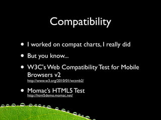 Compatibility

• I worked on compat charts, I really did
• But you know...
• W3C's Web Compatibility Test for Mobile
  Browsers v2
  http://www.w3.org/2010/01/wctmb2/


• Momac’s HTML5 Test
  http://html5demo.momac.net/
 