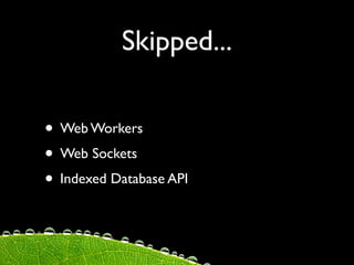 Skipped...

• Web Workers
• Web Sockets
• Indexed Database API
 