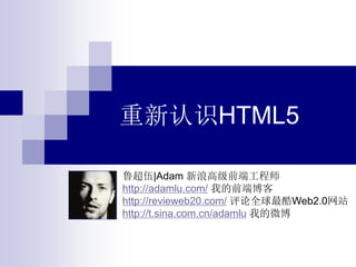 重新认识HTML5
鲁超伍|Adam 新浪高级前端工程师
http://adamlu.com/ 我的前端博客
http://revieweb20.com/ 评论全球最酷Web2.0网站
http://t.sina.com.cn/adamlu 我的微博
 