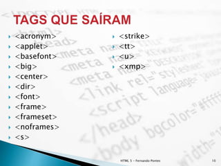  <acronym>
 <applet>
 <basefont>
 <big>
 <center>
 <dir>
 <font>
 <frame>
 <frameset>
 <noframes>
 <s>
 <strike>
 <tt>
 <u>
 <xmp>
HTML 5 - Fernando Pontes 10
 
