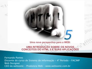 Fernando Pontes
Discente do curso de Sistema de Informação - 4º Período - FACIMP
Web Designer
CEO da websonic – Produtora Web – www.websonic.com.br
 