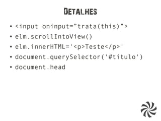 Detalhes
● <input oninput=”trata(this)”>
● elm.scrollIntoView()
● elm.innerHTML='<p>Teste</p>'
● document.querySelector('#titulo')
● document.head
 