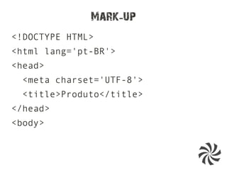 Mark up-
<!DOCTYPE HTML>
<html lang='pt-BR'>
<head>
<meta charset='UTF-8'>
<title>Produto</title>
</head>
<body>
 