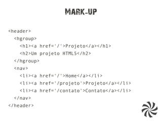 Mark up-
<header>
<hgroup>
<h1><a href='/'>Projeto</a></h1>
<h2>Um projeto HTML5</h2>
</hgroup>
<nav>
<li><a href='/'>Home</a></li>
<li><a href='/projeto'>Projeto</a></li>
<li><a href='/contato'>Contato</a></li>
</nav>
</header>
 
