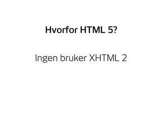 Ingen bruker XHTML 2
Hvorfor HTML 5?
 