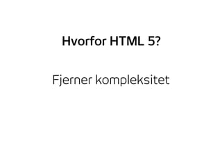 Fjerner kompleksitet
Hvorfor HTML 5?
 