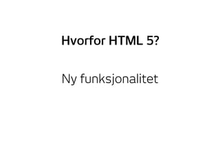 Ny funksjonalitet
Hvorfor HTML 5?
 