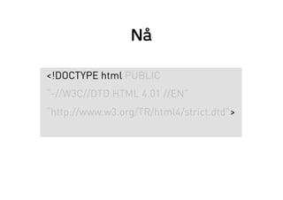 Nå
<!DOCTYPE html PUBLIC
“-//W3C//DTD HTML 4.01 //EN”
“http://www.w3.org/TR/html4/strict.dtd”>
 