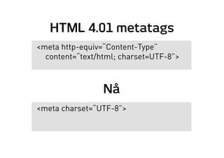 HTML 4.01 metatags
<meta http-equiv=“Content-Type”
content=“text/html; charset=UTF-8”>
Nå
<meta charset=“UTF-8”>
 