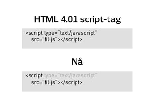HTML 4.01 script-tag
<script type=“text/javascript”
src=“fil.js”></script>
Nå
<script type=“text/javascript”
src=“fil.js”></script>
 