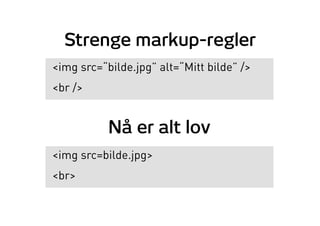 Strenge markup-regler
<img src=“bilde.jpg” alt=“Mitt bilde” />
<br />
Nå er alt lov
<img src=bilde.jpg>
<br>
 