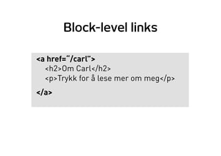 Block-level links
<a href=“/carl”>
<h2>Om Carl</h2>
<p>Trykk for å lese mer om meg</p>
</a>
 