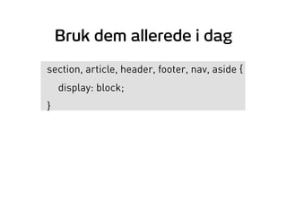 Bruk dem allerede i dag
section, article, header, footer, nav, aside {
display: block;
}
 