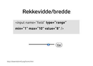 Rekkevidde/bredde
<input name=“field” type=“range”
min=“1” max=“10” value=“8” />
http://diveintohtml5.org/forms.html
 