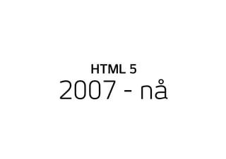 2007 - nå
HTML 5
 