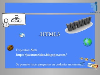 HTML5
Expositor: Alex
http://javatutoriales.blogspot.com/
Se permite hacer preguntas en cualquier momento.
 