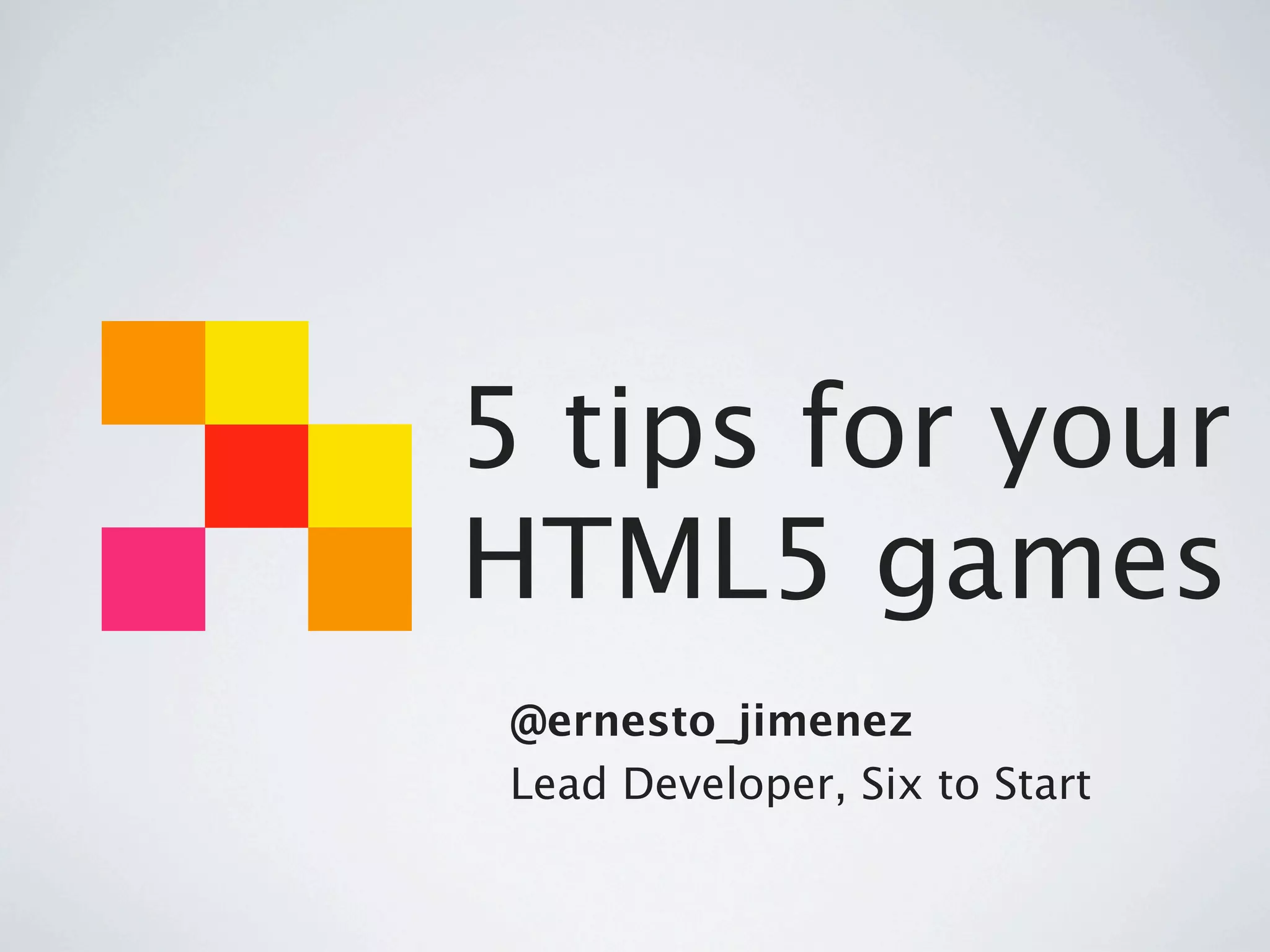5 tips for your
HTML5 games
 @ernesto_jimenez
 Lead Developer, Six to Start
 