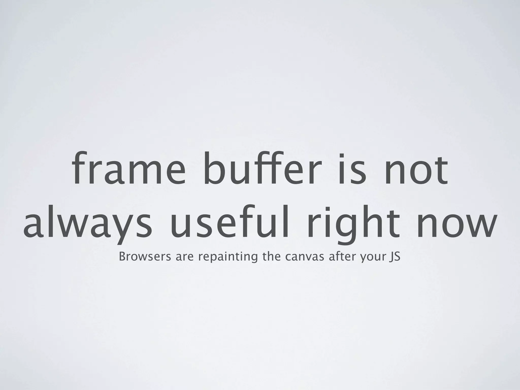 frame buffer is not
always useful right now
    Browsers are repainting the canvas after your JS
 