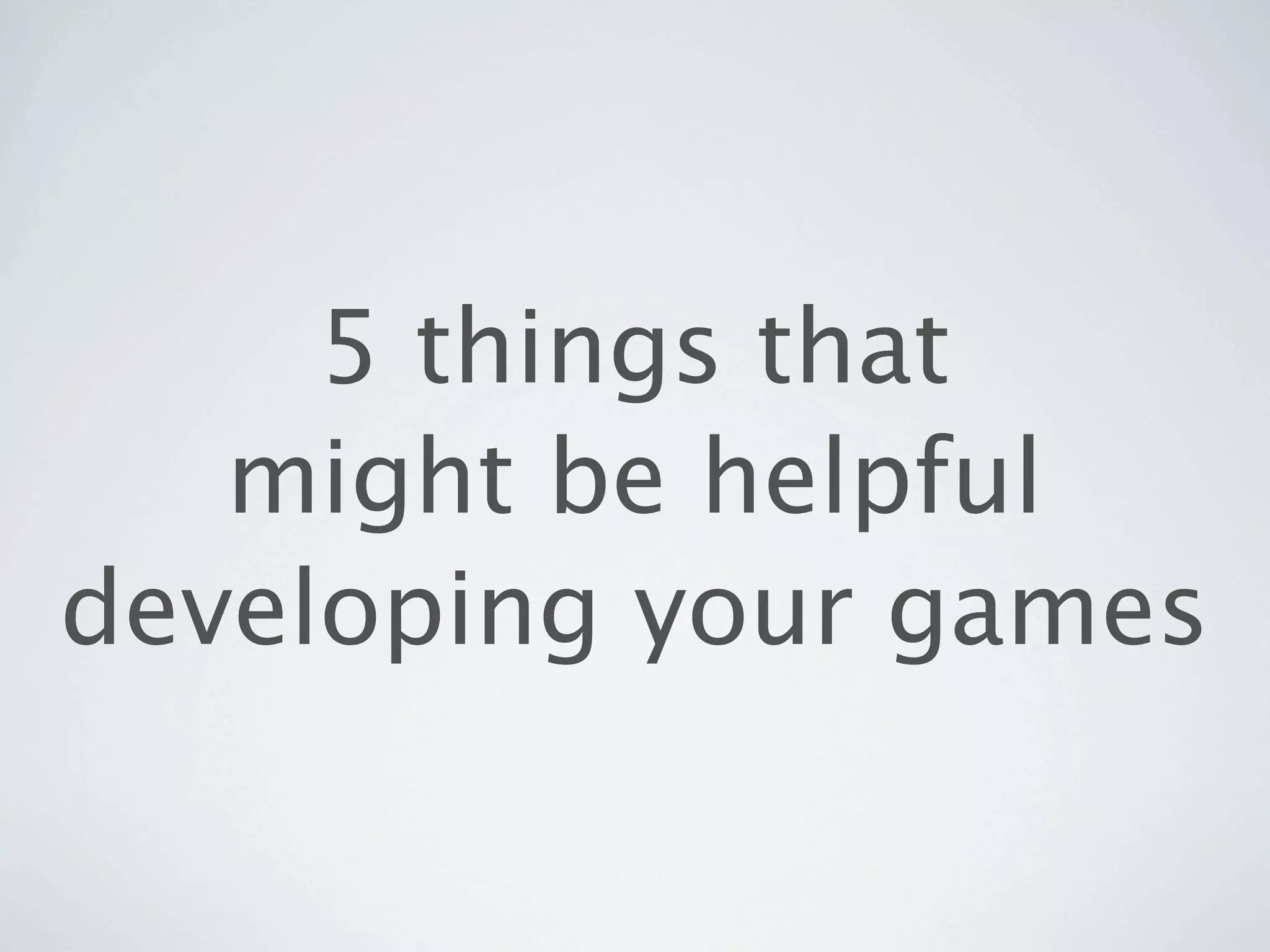 5 things that
   might be helpful
developing your games
 