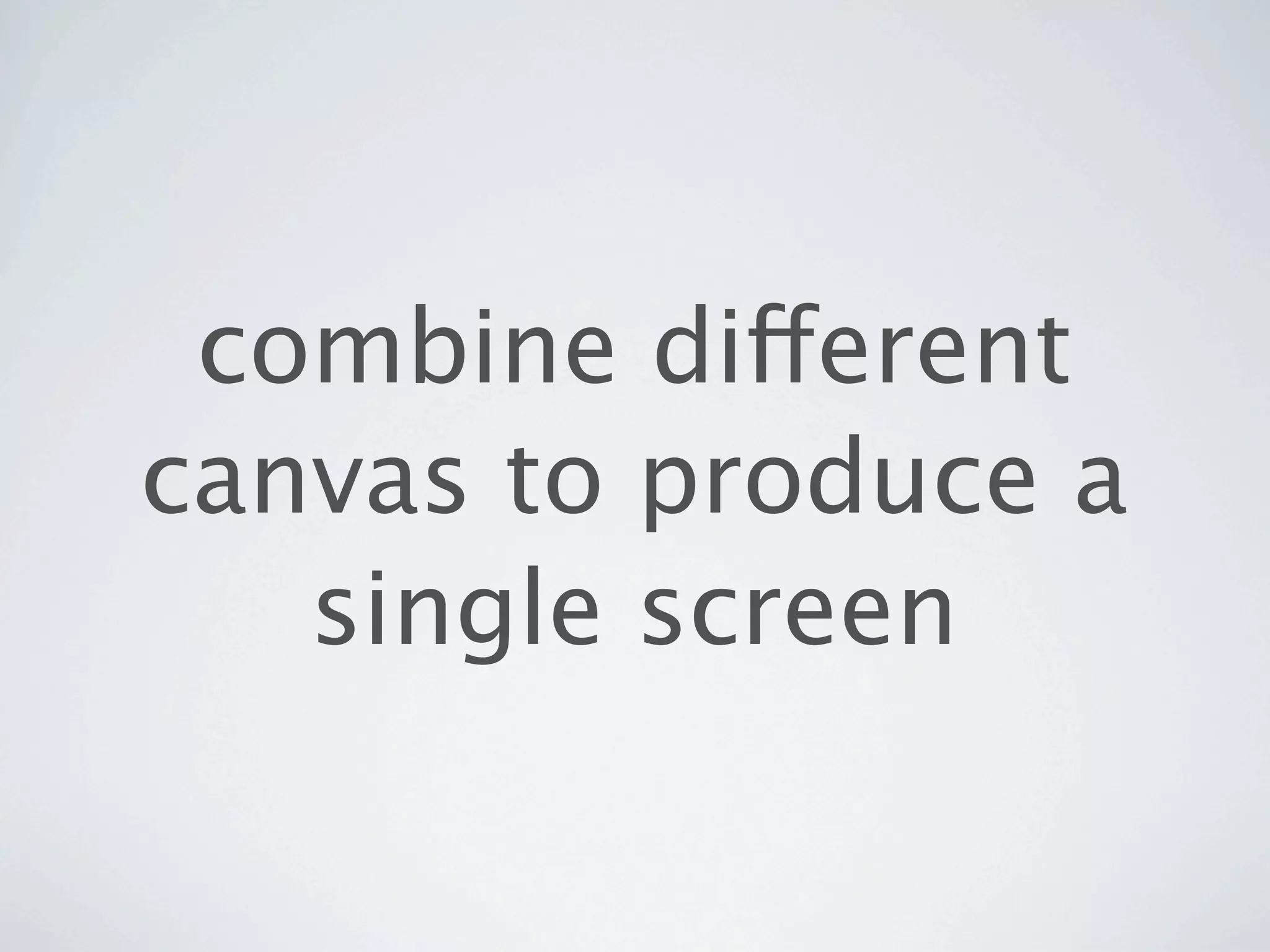 combine different
canvas to produce a
   single screen
 