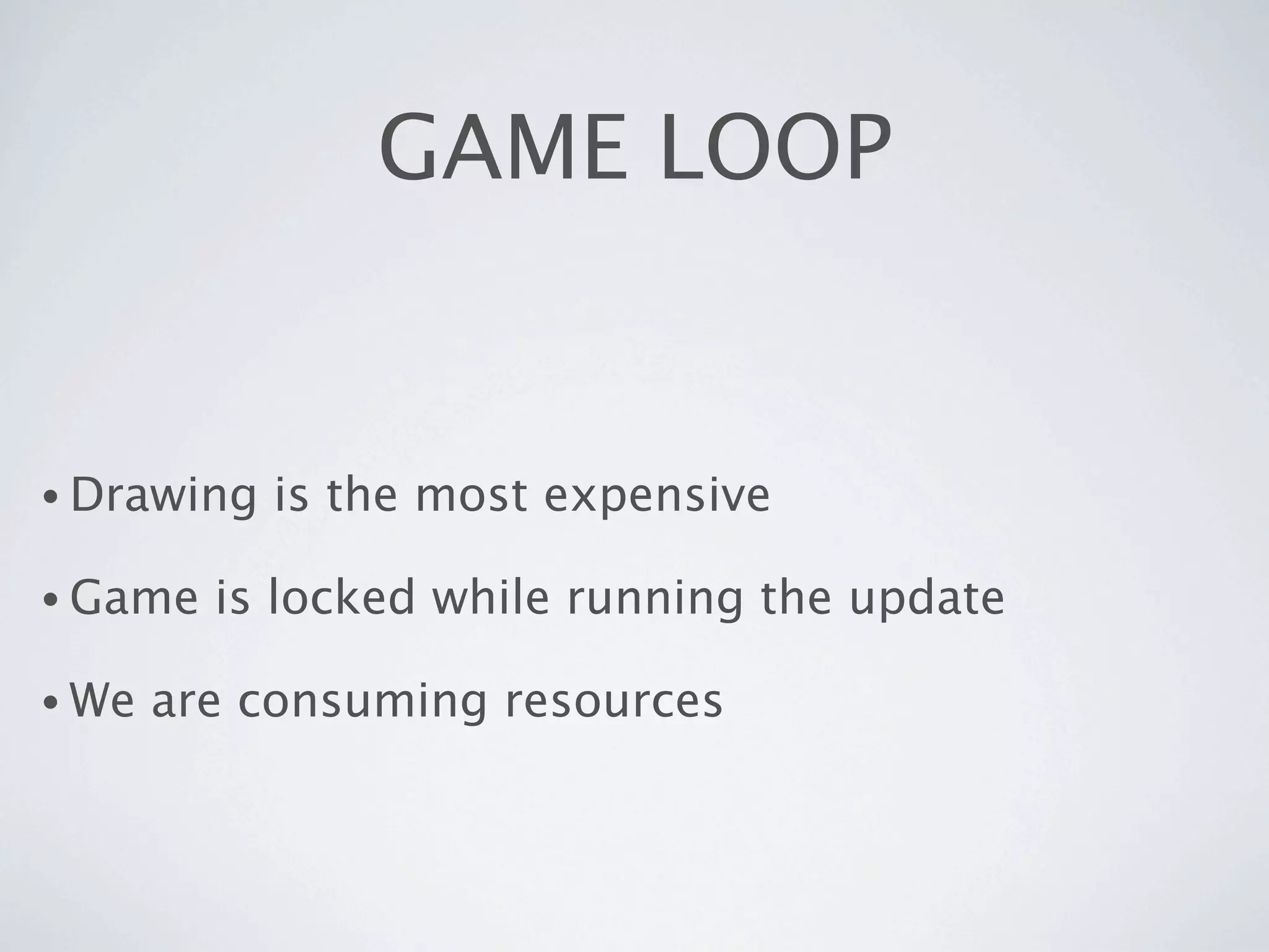 GAME LOOP


• Drawing   is the most expensive

• Game   is locked while running the update

• We   are consuming resources
 
