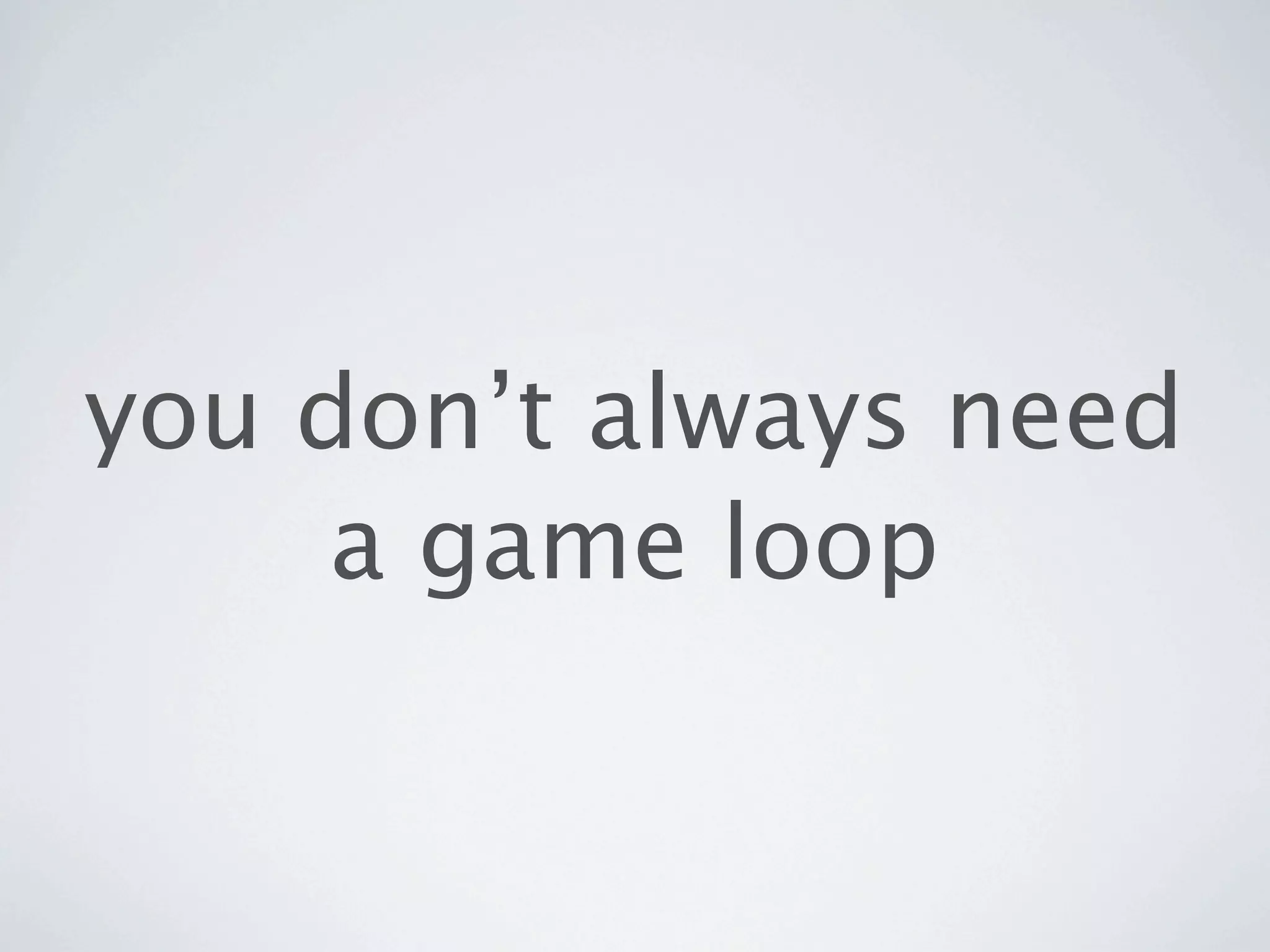 you don’t always need
     a game loop
 