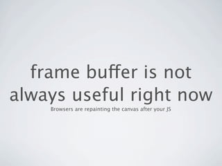 frame buffer is not
always useful right now
    Browsers are repainting the canvas after your JS
 
