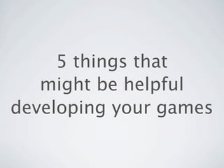 5 things that
   might be helpful
developing your games
 