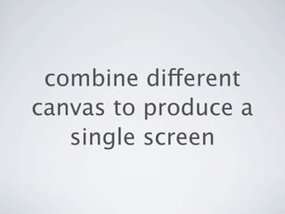 combine different
canvas to produce a
   single screen
 