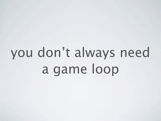 you don’t always need
     a game loop
 
