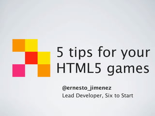 5 tips for your
HTML5 games
 @ernesto_jimenez
 Lead Developer, Six to Start
 