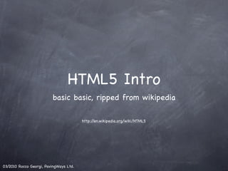 HTML5 Intro
                         basic basic, ripped from wikipedia

                                        http://en.wikipedia.org/wiki/HTML5




03/2010 Rocco Georgi, PavingWays Ltd.
 
