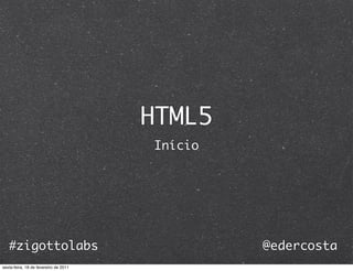 HTML5
                                       Início




   #zigottolabs                                 @edercosta
sexta-feira, 18 de fevereiro de 2011
 