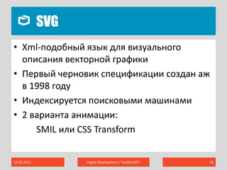 SVG19.02.2011Ingate Development / TulaDev.NET18Xml-подобный язык для визуального описания векторной графикиПервый черновик спецификации создан аж в 1998 годуИндексируется поисковыми машинами2 варианта анимации: SMIL или CSSTransform