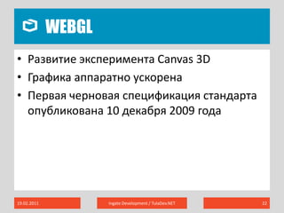 WebGL19.02.2011Ingate Development / TulaDev.NET22Развитие эксперимента Canvas 3DГрафика аппаратно ускоренаПервая черновая спецификация стандарта опубликована 10 декабря 2009 года