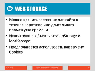 Web Storage19.02.2011Ingate Development / TulaDev.NET30Можно хранить состояние для сайта в течение короткого или длительного промежутка времениИспользуются объекты sessionStorageи localStorageПредполагается использовать как замену Cookies