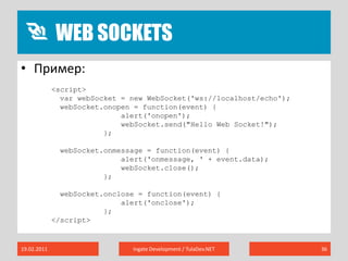 Web sockets19.02.2011Ingate Development / TulaDev.NET36Пример:<script>varwebSocket = new WebSocket('ws://localhost/echo');webSocket.onopen= function(event) {                alert('onopen');webSocket.send("Hello Web Socket!");            };webSocket.onmessage= function(event) {                alert('onmessage, ' + event.data);webSocket.close();            };webSocket.onclose= function(event) {                alert('onclose');};</script>