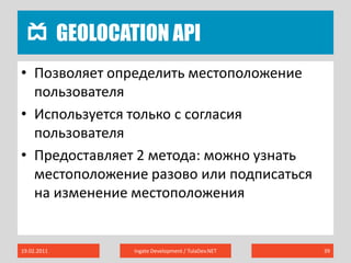 Geolocation API19.02.2011Ingate Development / TulaDev.NET39Позволяет определить местоположение пользователяИспользуется только с согласия пользователяПредоставляет 2 метода: можно узнать местоположение разово или подписаться на изменение местоположения