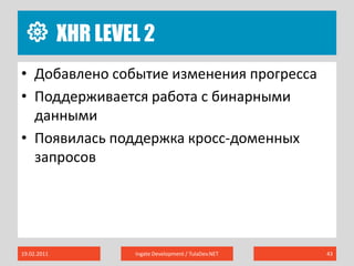 XHR level 219.02.2011Ingate Development / TulaDev.NET43Добавлено событие изменения прогрессаПоддерживается работа с бинарными даннымиПоявилась поддержка кросс-доменных запросов