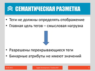 	Семантическая разметкаТеги не должны определять отображениеГлавная цель тегов – смысловая нагрузкаРазрешены перекрывающиеся тегиБинарные атрибуты не имеют значений19.02.2011Ingate Development / TulaDev.NET5