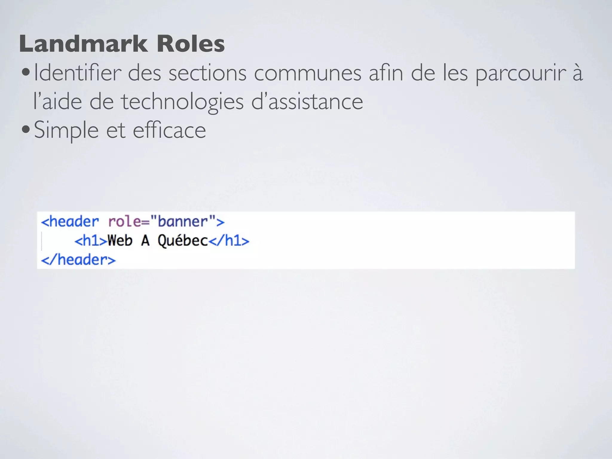 Landmark Roles
•Identiﬁer des sections communes aﬁn de les parcourir à
 l’aide de technologies d’assistance
•Simple et efﬁcace
 