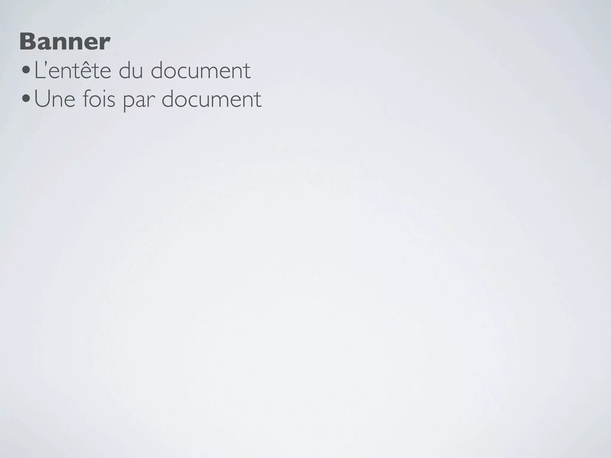 Banner
•L’entête du document
•Une fois par document
 