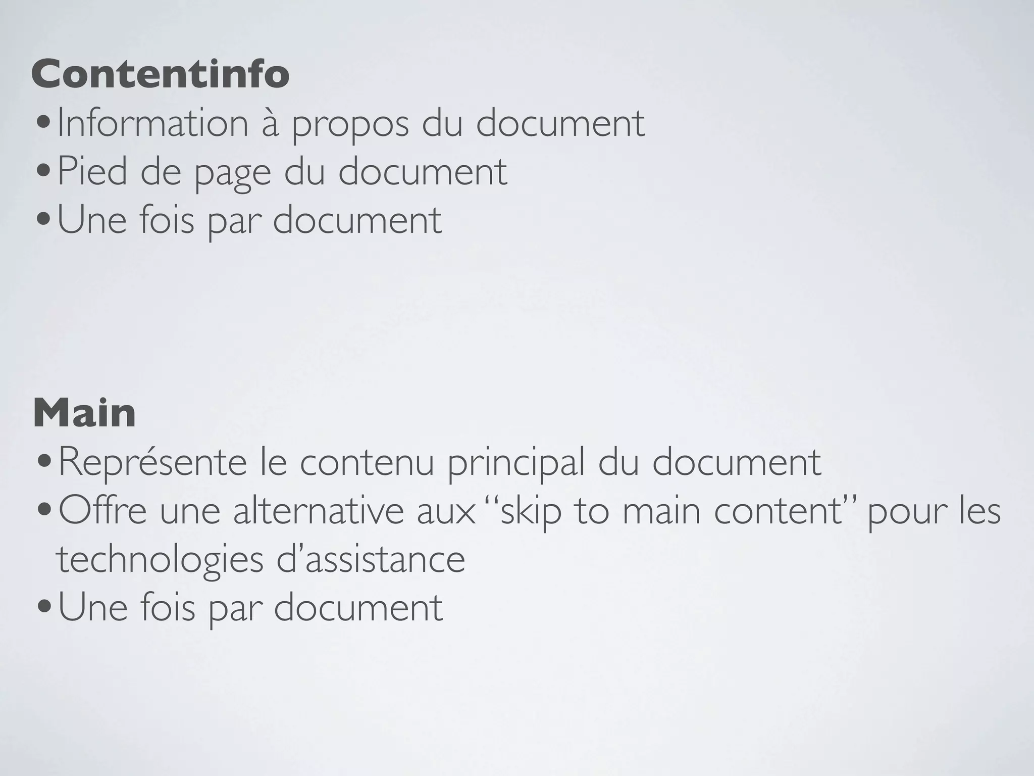 Contentinfo
•Information à propos du document
•Pied de page du document
•Une fois par document


Main
•Représente le contenu principal du document
•Offre une alternative aux “skip to main content” pour les
 technologies d’assistance
•Une fois par document
 